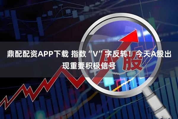 鼎配配资APP下载 指数“V”字反转！今天A股出现重要积极信号