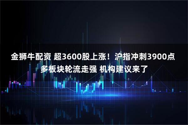 金狮牛配资 超3600股上涨！沪指冲刺3900点 多板块轮流走强 机构建议来了