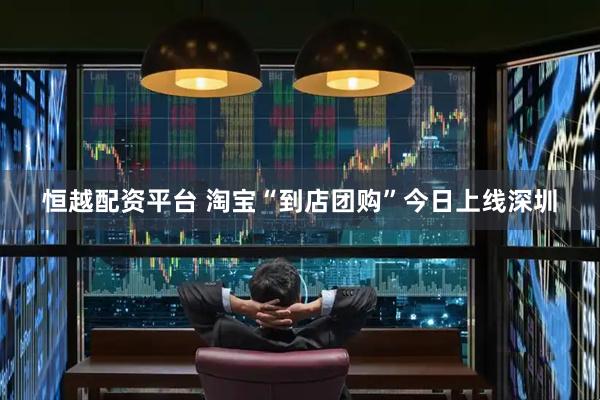 恒越配资平台 淘宝“到店团购”今日上线深圳