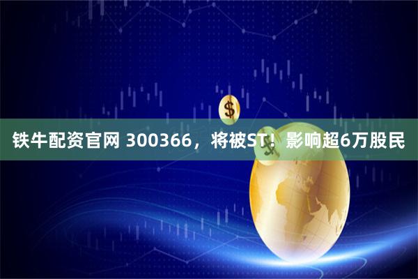 铁牛配资官网 300366，将被ST！影响超6万股民