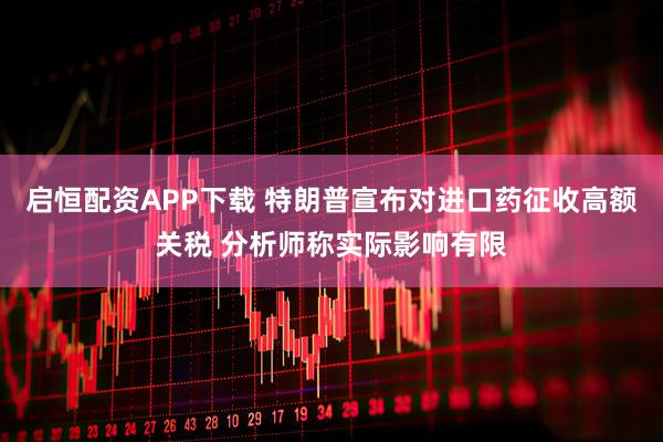 启恒配资APP下载 特朗普宣布对进口药征收高额关税 分析师称实际影响有限
