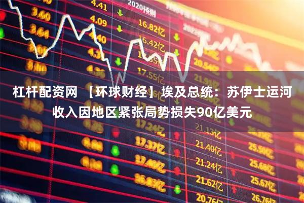 杠杆配资网 【环球财经】埃及总统：苏伊士运河收入因地区紧张局势损失90亿美元