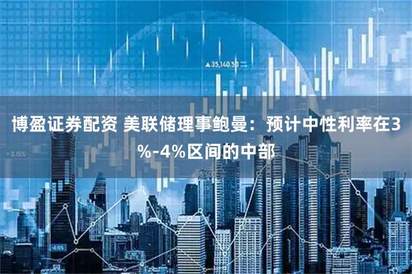 博盈证券配资 美联储理事鲍曼：预计中性利率在3%-4%区间的中部