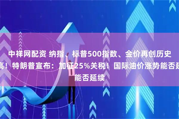 中祥网配资 纳指、标普500指数、金价再创历史新高！特朗普宣布：加征25%关税！国际油价涨势能否延续