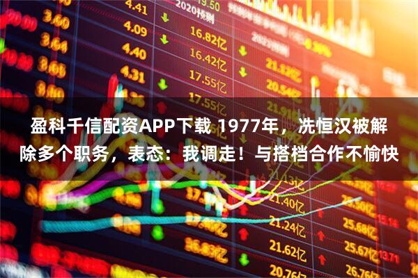 盈科千信配资APP下载 1977年，冼恒汉被解除多个职务，表态：我调走！与搭档合作不愉快