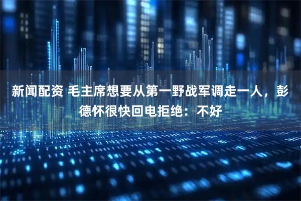 新闻配资 毛主席想要从第一野战军调走一人，彭德怀很快回电拒绝：不好