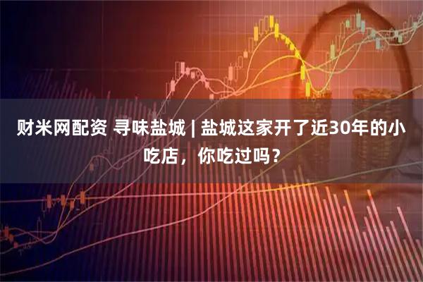 财米网配资 寻味盐城 | 盐城这家开了近30年的小吃店，你吃过吗？