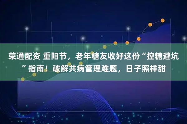 荣通配资 重阳节，老年糖友收好这份“控糖避坑”指南！破解共病管理难题，日子照样甜