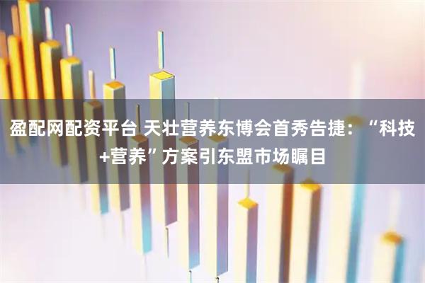 盈配网配资平台 天壮营养东博会首秀告捷：“科技+营养”方案引东盟市场瞩目