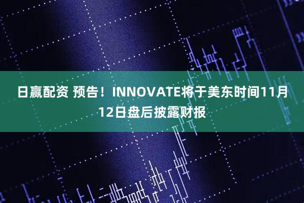 日赢配资 预告！INNOVATE将于美东时间11月12日盘后披露财报
