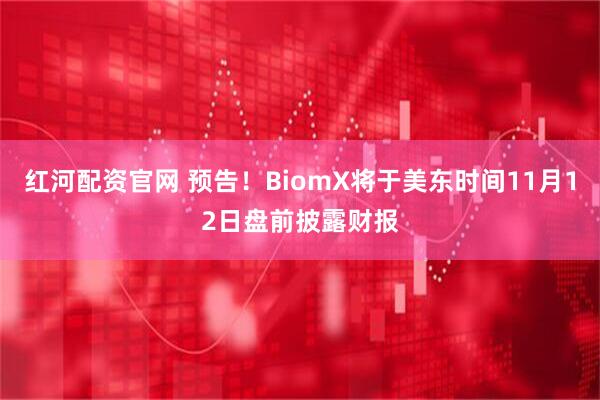 红河配资官网 预告！BiomX将于美东时间11月12日盘前披露财报