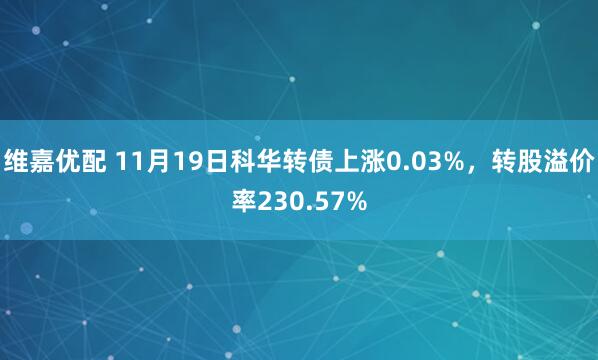维嘉优配 11月19日科华转债上涨0.03%，转股溢价率230.57%