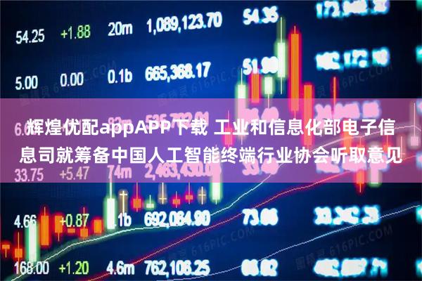 辉煌优配appAPP下载 工业和信息化部电子信息司就筹备中国人工智能终端行业协会听取意见