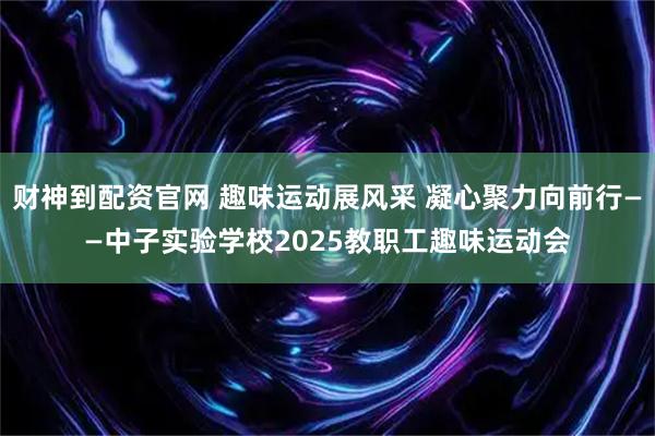 财神到配资官网 趣味运动展风采 凝心聚力向前行——中子实验学校2025教职工趣味运动会