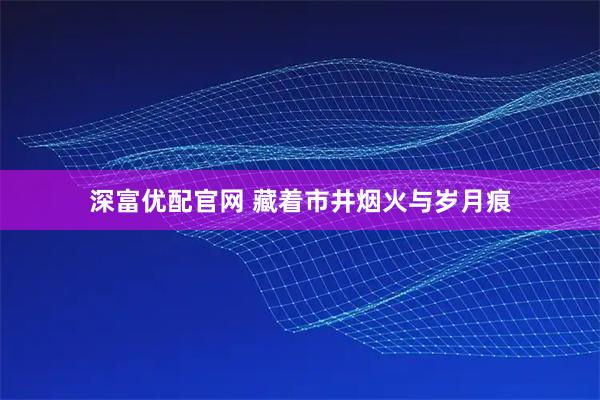 深富优配官网 藏着市井烟火与岁月痕
