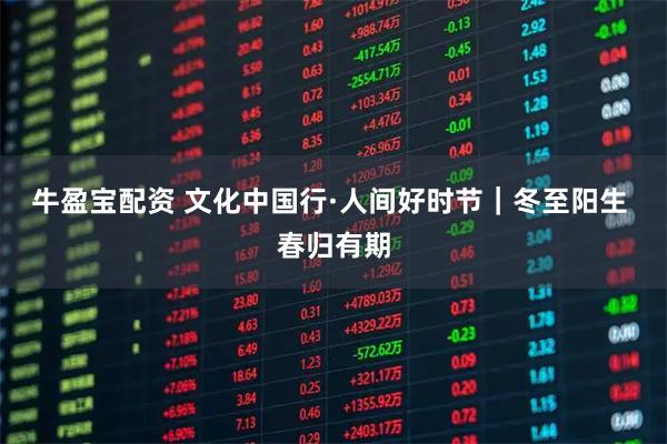 牛盈宝配资 文化中国行·人间好时节｜冬至阳生 春归有期