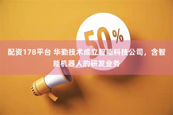 配资178平台 华勤技术成立智能科技公司，含智能机器人的研发业务