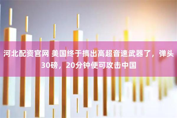 河北配资官网 美国终于搞出高超音速武器了，弹头30磅，20分钟便可攻击中国