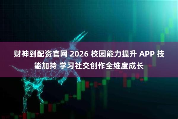 财神到配资官网 2026 校园能力提升 APP 技能加持 学习社交创作全维度成长