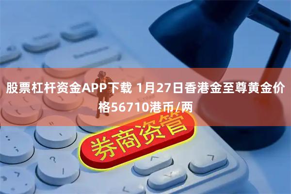 股票杠杆资金APP下载 1月27日香港金至尊黄金价格56710港币/两
