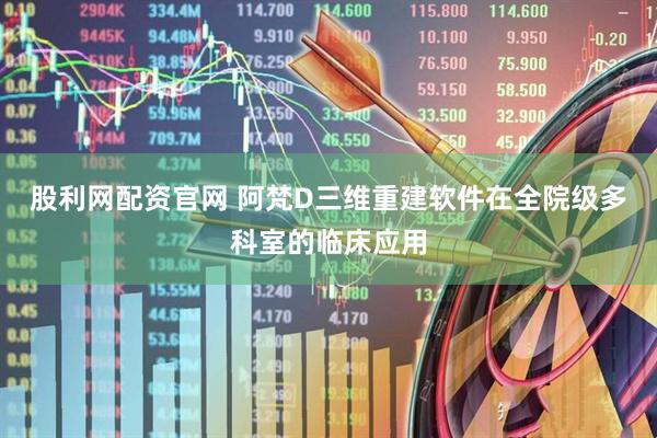 股利网配资官网 阿梵D三维重建软件在全院级多科室的临床应用