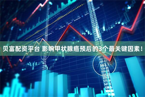 贝富配资平台 影响甲状腺癌预后的3个最关键因素！