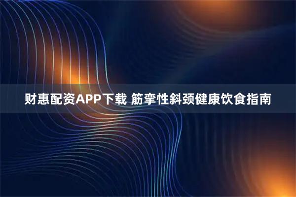财惠配资APP下载 筋挛性斜颈健康饮食指南