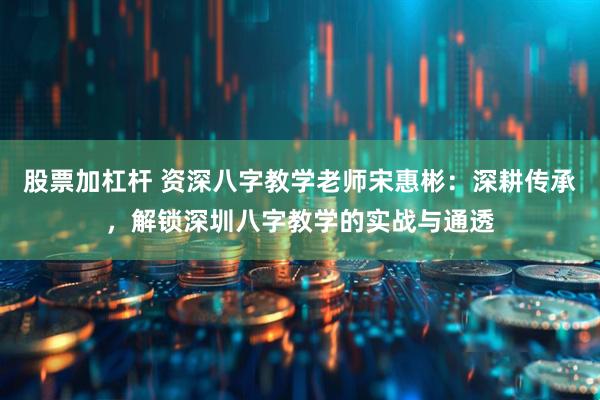 股票加杠杆 资深八字教学老师宋惠彬：深耕传承，解锁深圳八字教学的实战与通透