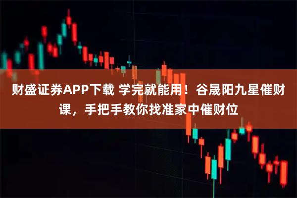财盛证券APP下载 学完就能用！谷晟阳九星催财课，手把手教你找准家中催财位