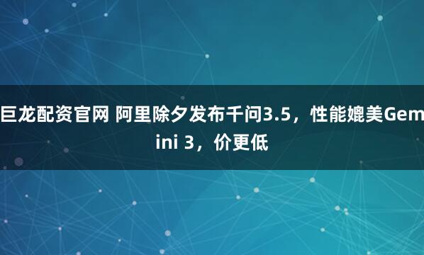 巨龙配资官网 阿里除夕发布千问3.5，性能媲美Gemini 3，价更低