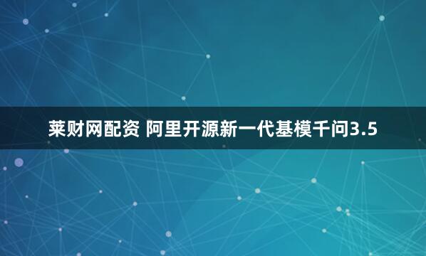 莱财网配资 阿里开源新一代基模千问3.5